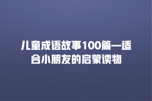 儿童成语故事100篇—适合小朋友的启蒙读物