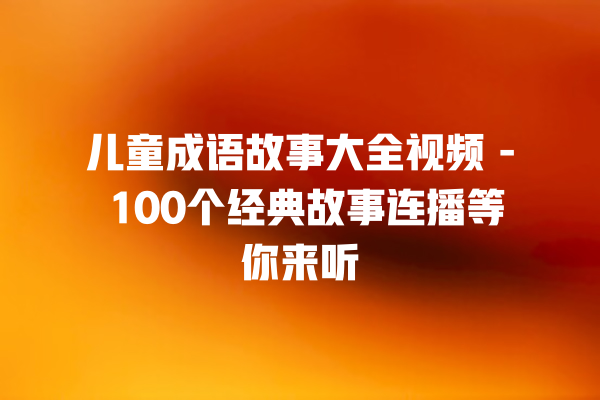 儿童成语故事大全视频 – 100个经典故事连播等你来听