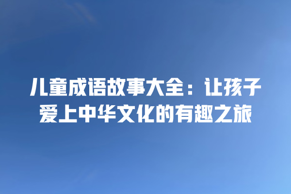 儿童成语故事大全：让孩子爱上中华文化的有趣之旅