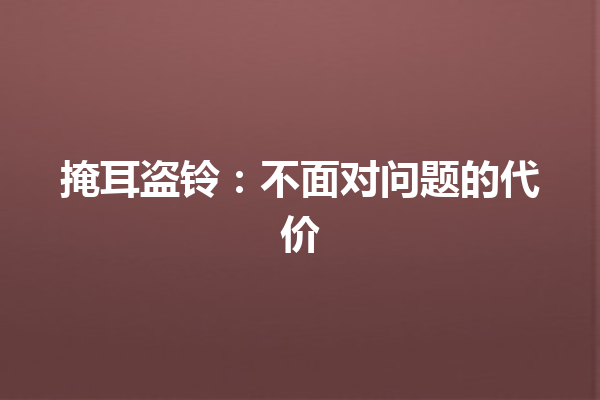 掩耳盗铃：不面对问题的代价