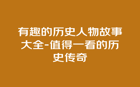 有趣的历史人物故事大全-值得一看的历史传奇