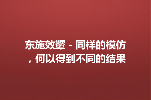 东施效颦 – 同样的模仿，何以得到不同的结果