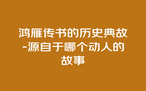 鸿雁传书的历史典故-源自于哪个动人的故事