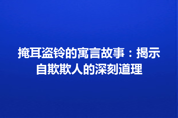 掩耳盗铃的寓言故事：揭示自欺欺人的深刻道理