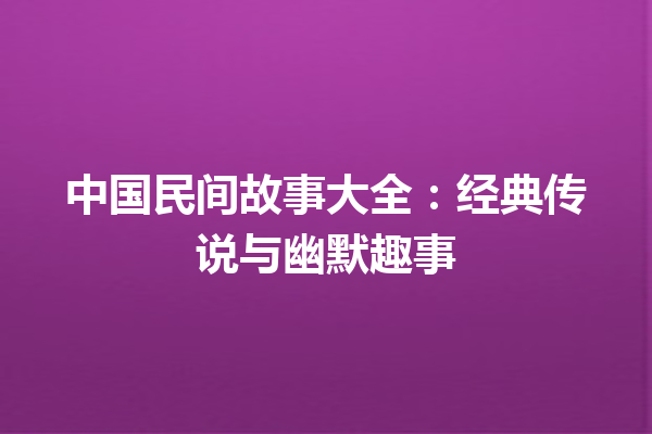 中国民间故事大全：经典传说与幽默趣事