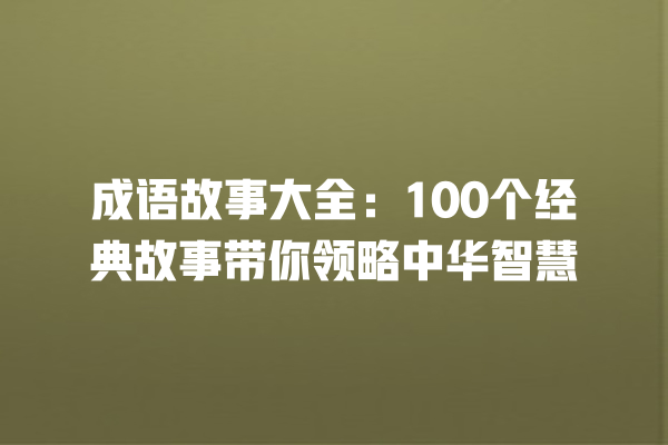 成语故事大全：100个经典故事带你领略中华智慧