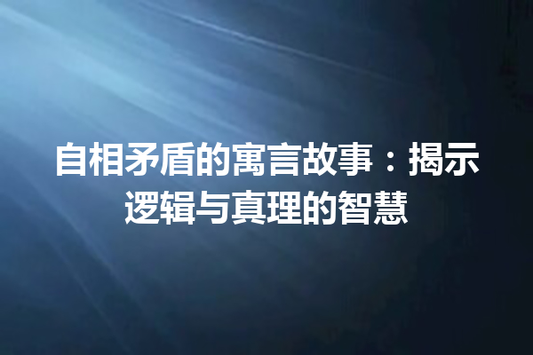 自相矛盾的寓言故事：揭示逻辑与真理的智慧