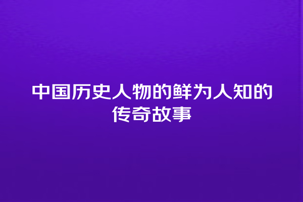 中国历史人物的鲜为人知的传奇故事