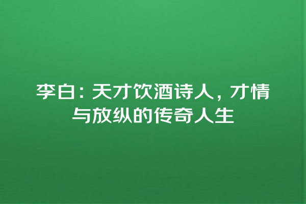 李白：天才饮酒诗人，才情与放纵的传奇人生