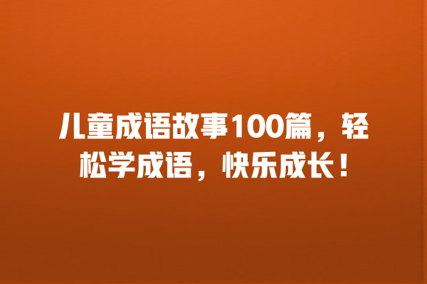 儿童成语故事100篇，轻松学成语，快乐成长！