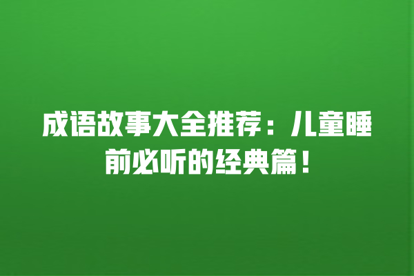 成语故事大全推荐：儿童睡前必听的经典篇！