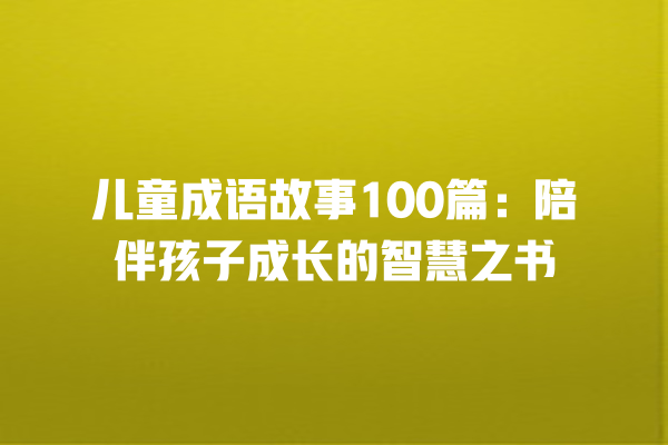 儿童成语故事100篇：陪伴孩子成长的智慧之书