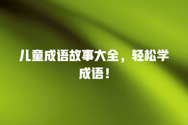 儿童成语故事大全，轻松学成语！