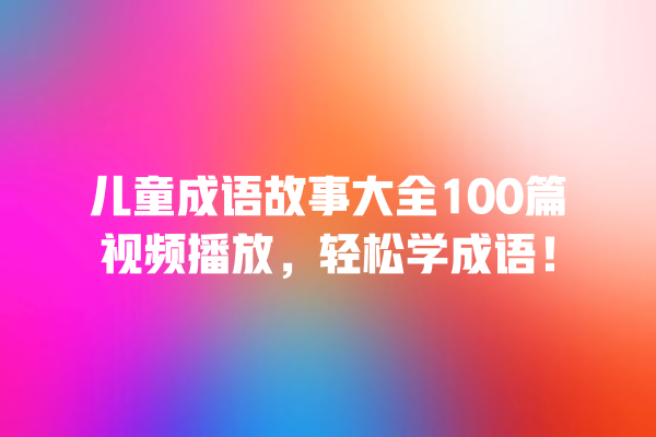 儿童成语故事大全100篇视频播放，轻松学成语！