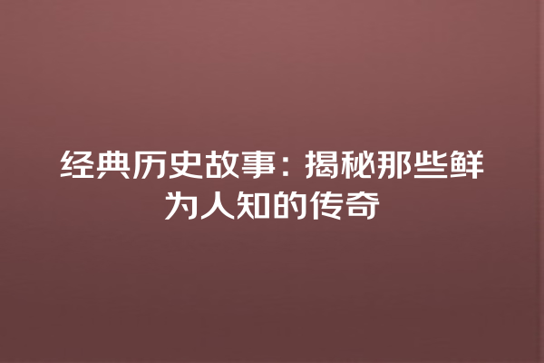 经典历史故事：揭秘那些鲜为人知的传奇