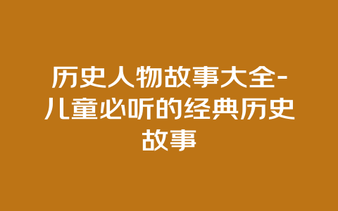 历史人物故事大全-儿童必听的经典历史故事