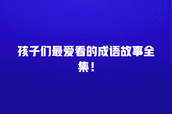 孩子们最爱看的成语故事全集！