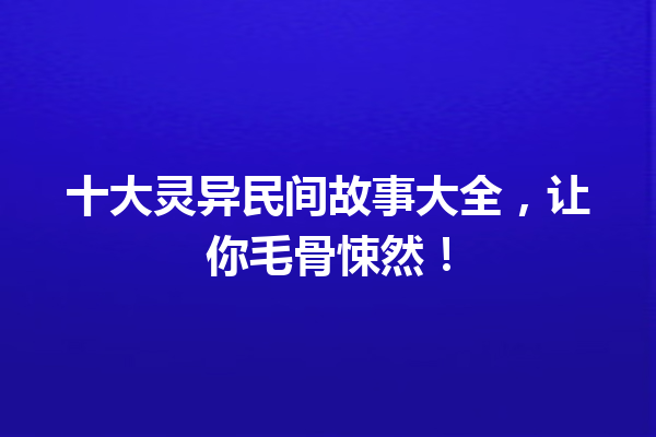 十大灵异民间故事大全，让你毛骨悚然！