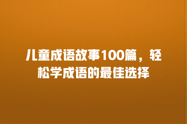 儿童成语故事100篇，轻松学成语的最佳选择