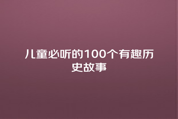 儿童必听的100个有趣历史故事