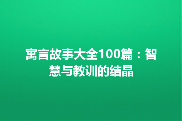 寓言故事大全100篇：智慧与教训的结晶