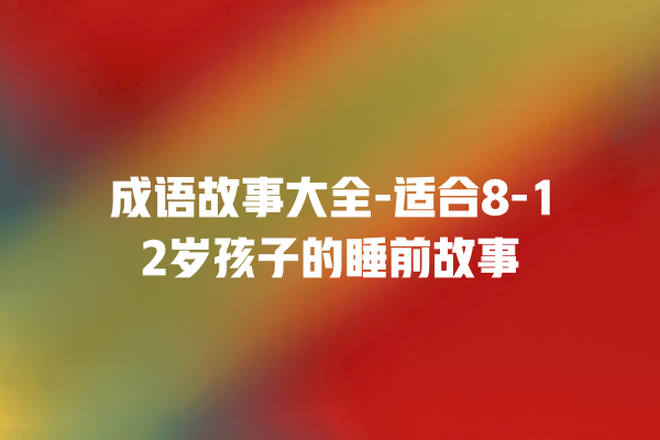 成语故事大全-适合8-12岁孩子的睡前故事