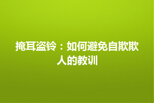 掩耳盗铃：如何避免自欺欺人的教训