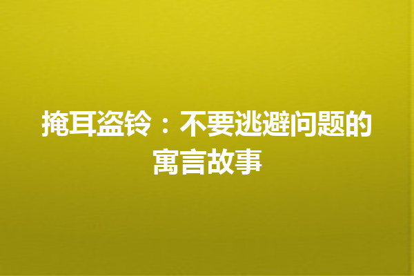 掩耳盗铃：不要逃避问题的寓言故事