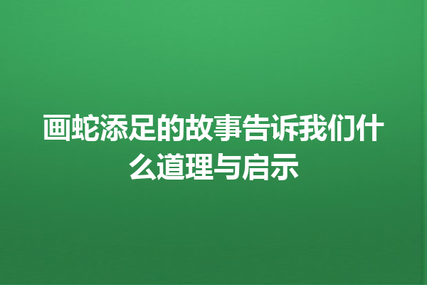 画蛇添足的故事告诉我们什么道理与启示