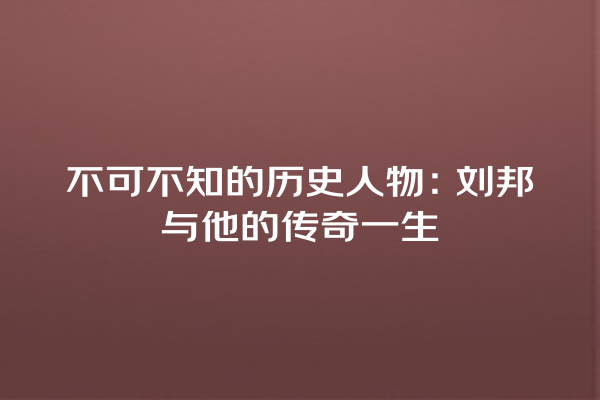 不可不知的历史人物：刘邦与他的传奇一生