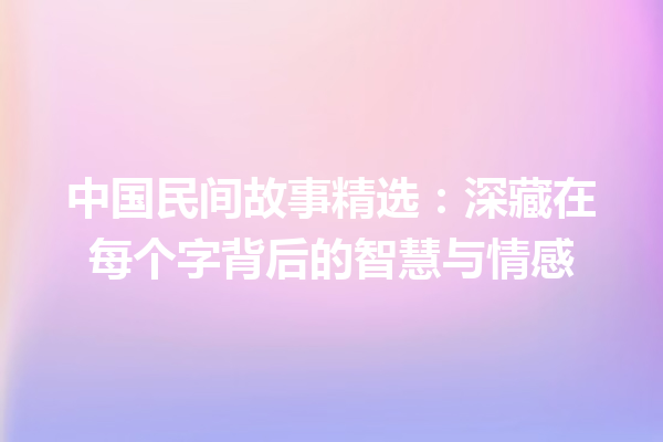 中国民间故事精选：深藏在每个字背后的智慧与情感