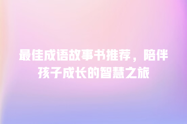 最佳成语故事书推荐，陪伴孩子成长的智慧之旅