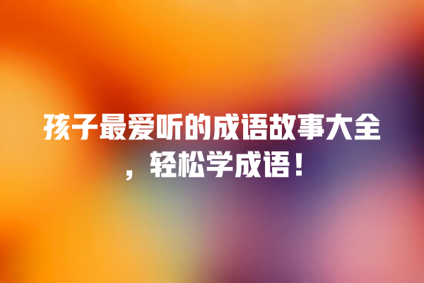 孩子最爱听的成语故事大全，轻松学成语！