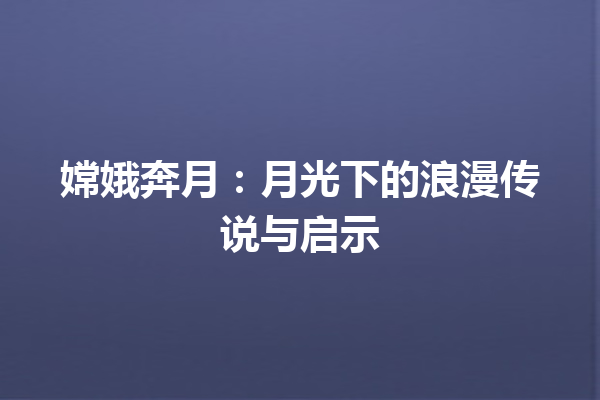 嫦娥奔月：月光下的浪漫传说与启示