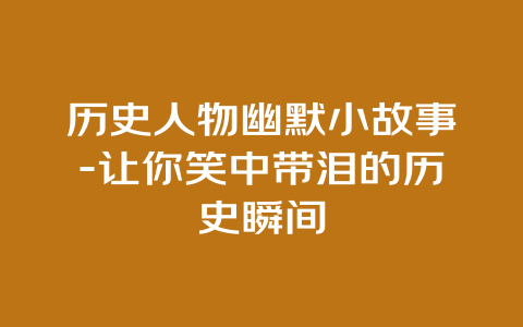 历史人物幽默小故事-让你笑中带泪的历史瞬间