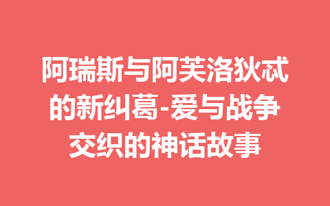 阿瑞斯与阿芙洛狄忒的新纠葛-爱与战争交织的神话故事