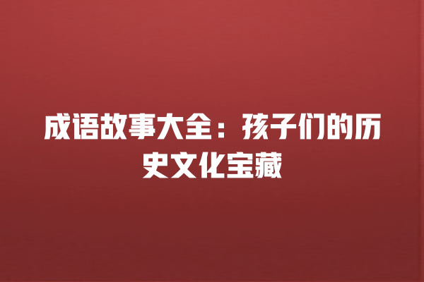 成语故事大全：孩子们的历史文化宝藏