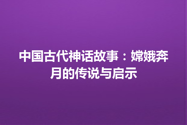 中国古代神话故事：嫦娥奔月的传说与启示