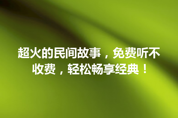 超火的民间故事，免费听不收费，轻松畅享经典！