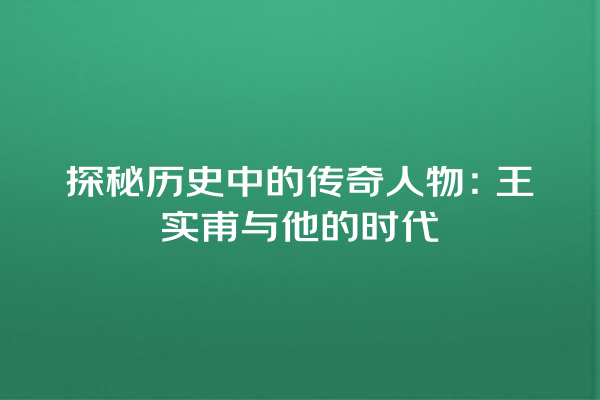 探秘历史中的传奇人物：王实甫与他的时代