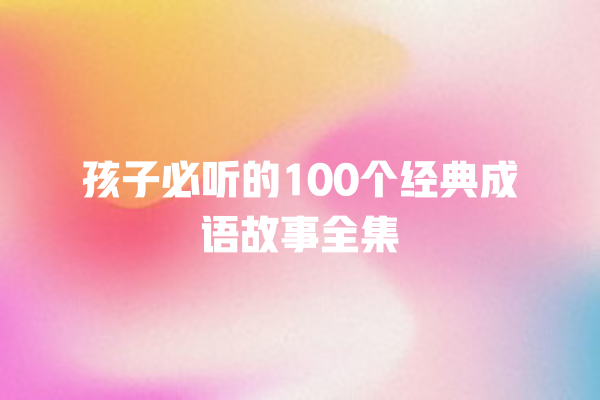 孩子必听的100个经典成语故事全集