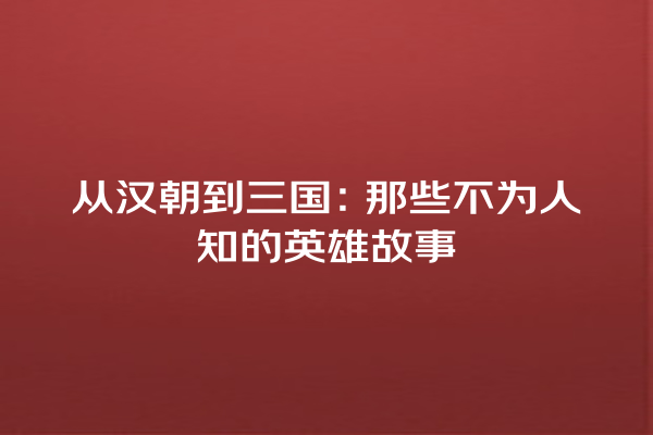 从汉朝到三国：那些不为人知的英雄故事