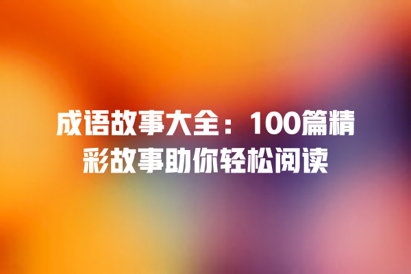 成语故事大全：100篇精彩故事助你轻松阅读