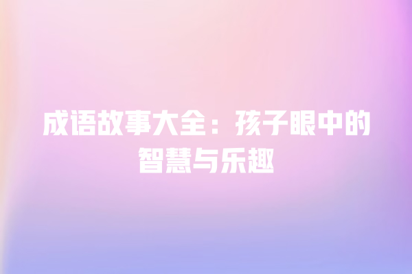 成语故事大全：孩子眼中的智慧与乐趣