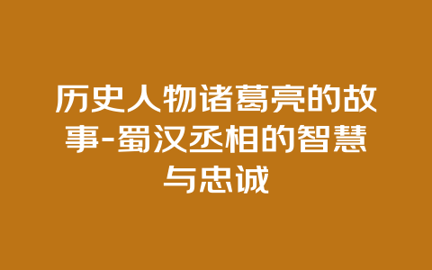 历史人物诸葛亮的故事-蜀汉丞相的智慧与忠诚