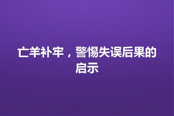 亡羊补牢，警惕失误后果的启示