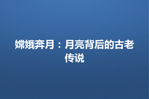 嫦娥奔月：月亮背后的古老传说