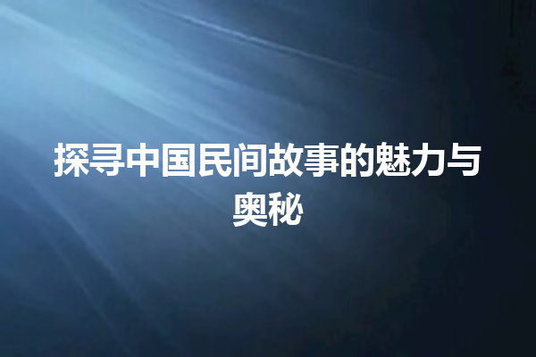 探寻中国民间故事的魅力与奥秘