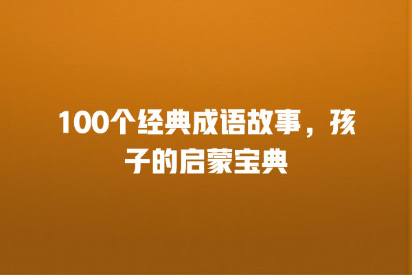 100个经典成语故事，孩子的启蒙宝典