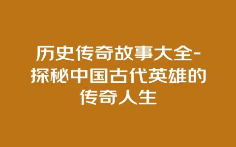 历史传奇故事大全-探秘中国古代英雄的传奇人生